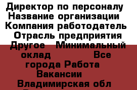 Директор по персоналу › Название организации ­ Компания-работодатель › Отрасль предприятия ­ Другое › Минимальный оклад ­ 35 000 - Все города Работа » Вакансии   . Владимирская обл.,Вязниковский р-н